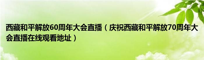 西藏和平解放60周年大会直播（庆祝西藏和平解放70周年大会直播在线观看地址）