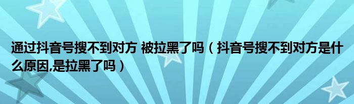 通过抖音号搜不到对方 被拉黑了吗（抖音号搜不到对方是什么原因,是拉黑了吗）