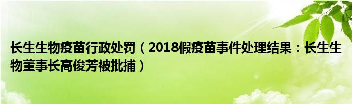 长生生物疫苗行政处罚（2018假疫苗事件处理结果：长生生物董事长高俊芳被批捕）