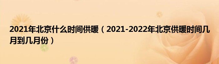 2021年北京什么时间供暖（2021-2022年北京供暖时间几月到几月份）