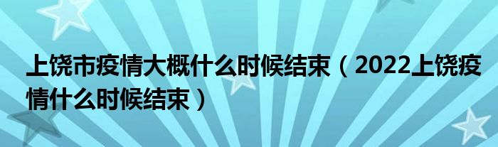 上饶市疫情大概什么时候结束（2022上饶疫情什么时候结束）