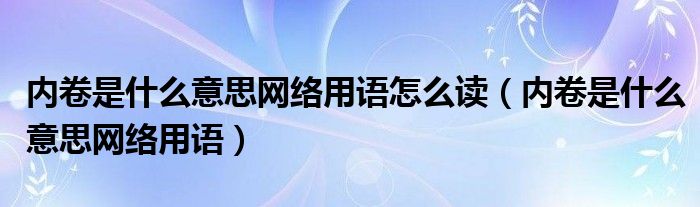 内卷是什么意思网络用语怎么读（内卷是什么意思网络用语）