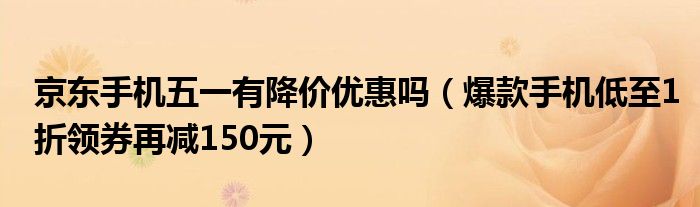 京东手机五一有降价优惠吗（爆款手机低至1折领券再减150元）