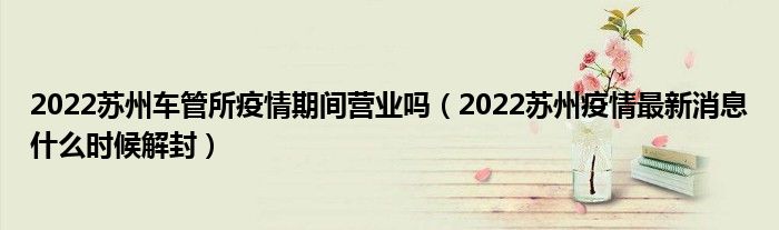 2022苏州车管所疫情期间营业吗（2022苏州疫情最新消息什么时候解封）