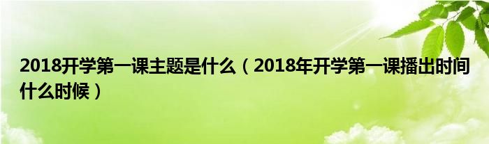 2018开学第一课主题是什么（2018年开学第一课播出时间什么时候）