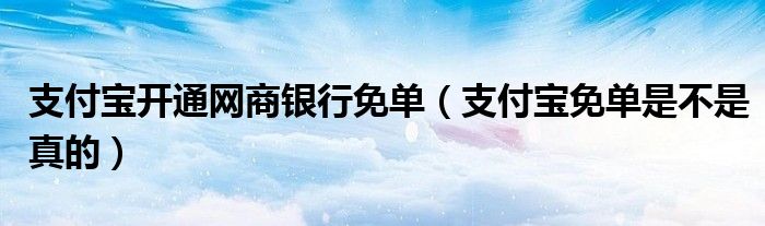 支付宝开通网商银行免单（支付宝免单是不是真的）