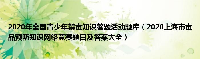 2020年全国青少年禁毒知识答题活动题库（2020上海市毒品预防知识网络竞赛题目及答案大全）