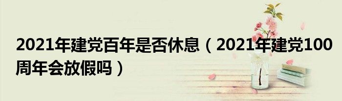 2021年建党百年是否休息（2021年建党100周年会放假吗）