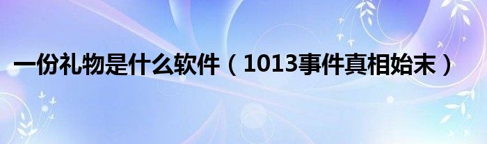 一份礼物是什么软件（1013事件真相始末）