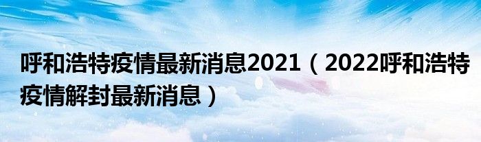 呼和浩特疫情最新消息2021（2022呼和浩特疫情解封最新消息）