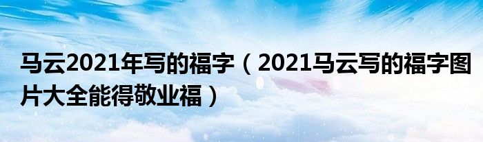 马云2021年写的福字（2021马云写的福字图片大全能得敬业福）