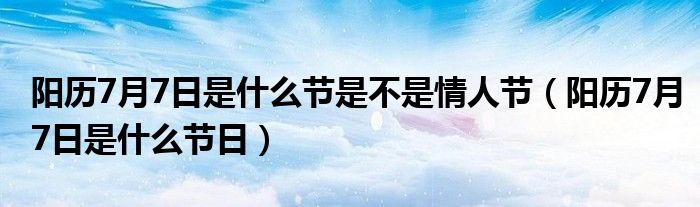 阳历7月7日是什么节是不是情人节（阳历7月7日是什么节日）