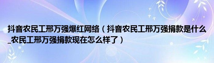 抖音农民工邢万强爆红网络（抖音农民工邢万强捐款是什么_农民工邢万强捐款现在怎么样了）