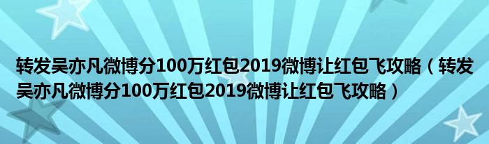 转发吴亦凡微博分100万红包2019微博让红包飞攻略（转发吴亦凡微博分100万红包2019微博让红包飞攻略）