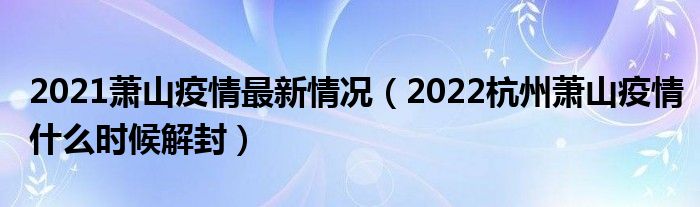 2021萧山疫情最新情况（2022杭州萧山疫情什么时候解封）