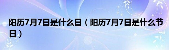 阳历7月7日是什么日（阳历7月7日是什么节日）