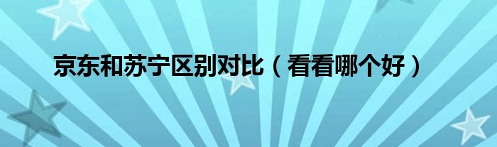 京东和苏宁区别对比（看看哪个好）