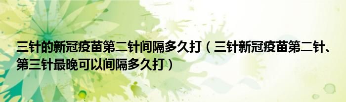 三针的新冠疫苗第二针间隔多久打（三针新冠疫苗第二针、第三针最晚可以间隔多久打）