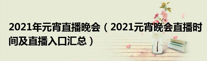 2021年元宵直播晚会（2021元宵晚会直播时间及直播入口汇总）