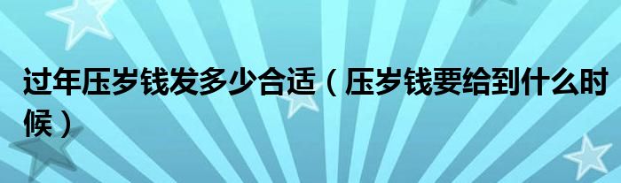 过年压岁钱发多少合适（压岁钱要给到什么时候）