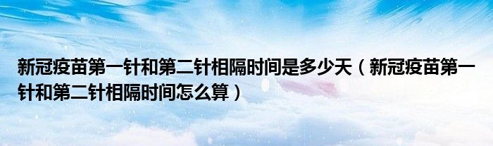 新冠疫苗第一针和第二针相隔时间是多少天（新冠疫苗第一针和第二针相隔时间怎么算）