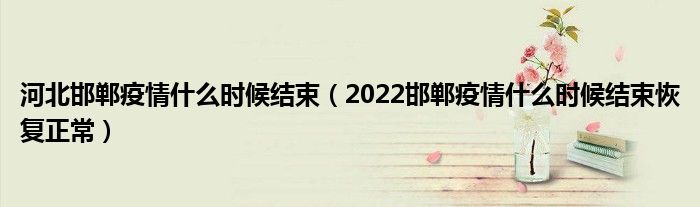 河北邯郸疫情什么时候结束（2022邯郸疫情什么时候结束恢复正常）