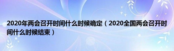 2020年两会召开时间什么时候确定（2020全国两会召开时间什么时候结束）