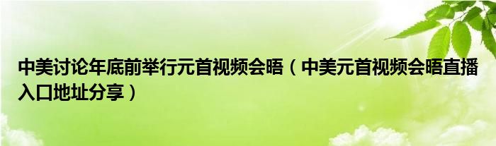 中美讨论年底前举行元首视频会晤（中美元首视频会晤直播入口地址分享）