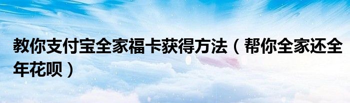 教你支付宝全家福卡获得方法（帮你全家还全年花呗）