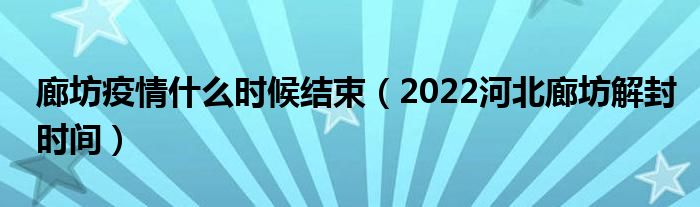 廊坊疫情什么时候结束（2022河北廊坊解封时间）