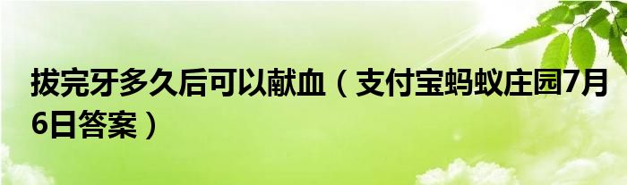 拔完牙多久后可以献血（支付宝蚂蚁庄园7月6日答案）