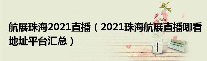 航展珠海2021直播（2021珠海航展直播哪看地址平台汇总）