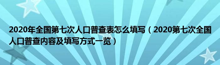 2020年全国第七次人口普查表怎么填写（2020第七次全国人口普查内容及填写方式一览）