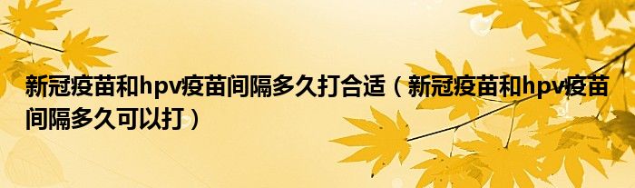 新冠疫苗和hpv疫苗间隔多久打合适（新冠疫苗和hpv疫苗间隔多久可以打）