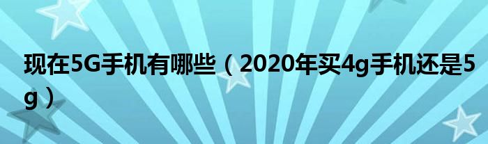 现在5G手机有哪些（2020年买4g手机还是5g）