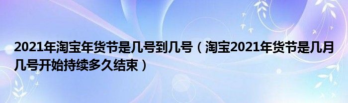 2021年淘宝年货节是几号到几号（淘宝2021年货节是几月几号开始持续多久结束）