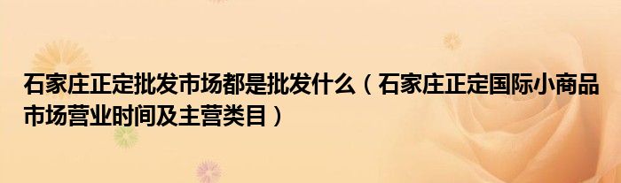 石家庄正定批发市场都是批发什么（石家庄正定国际小商品市场营业时间及主营类目）