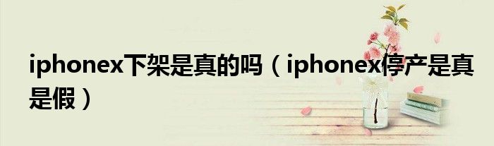 iphonex下架是真的吗（iphonex停产是真是假）