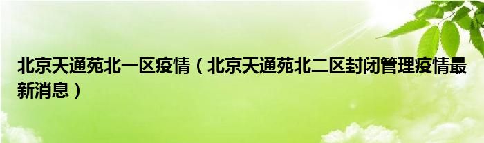 北京天通苑北一区疫情（北京天通苑北二区封闭管理疫情最新消息）