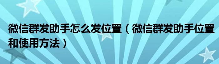 微信群发助手怎么发位置（微信群发助手位置和使用方法）