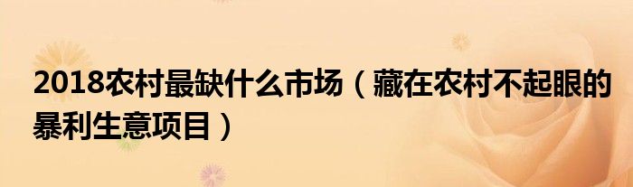 2018农村最缺什么市场（藏在农村不起眼的暴利生意项目）