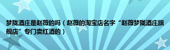 梦陇酒庄是赵薇的吗（赵薇的淘宝店名字“赵薇梦陇酒庄旗舰店”专门卖红酒的）