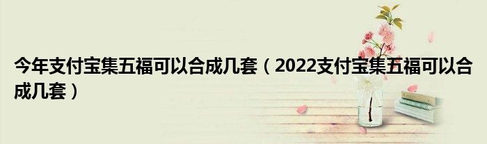 今年支付宝集五福可以合成几套（2022支付宝集五福可以合成几套）