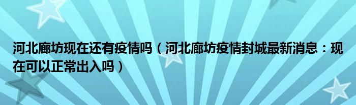 河北廊坊现在还有疫情吗（河北廊坊疫情封城最新消息：现在可以正常出入吗）