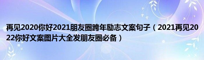 再见2020你好2021朋友圈跨年励志文案句子（2021再见2022你好文案图片大全发朋友圈必备）