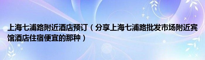 上海七浦路附近酒店预订（分享上海七浦路批发市场附近宾馆酒店住宿便宜的那种）