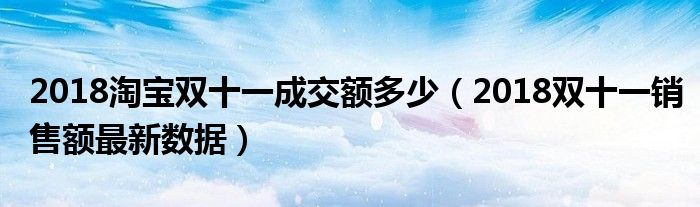 2018淘宝双十一成交额多少（2018双十一销售额最新数据）