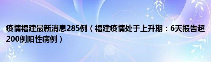 疫情福建最新消息285例（福建疫情处于上升期：6天报告超200例阳性病例）