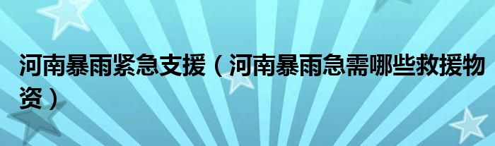 河南暴雨紧急支援（河南暴雨急需哪些救援物资）