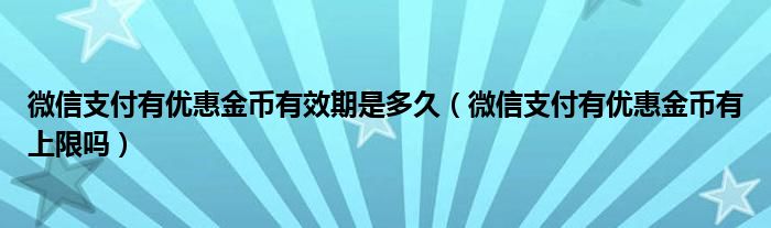 微信支付有优惠金币有效期是多久（微信支付有优惠金币有上限吗）